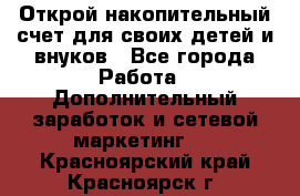 Открой накопительный счет для своих детей и внуков - Все города Работа » Дополнительный заработок и сетевой маркетинг   . Красноярский край,Красноярск г.